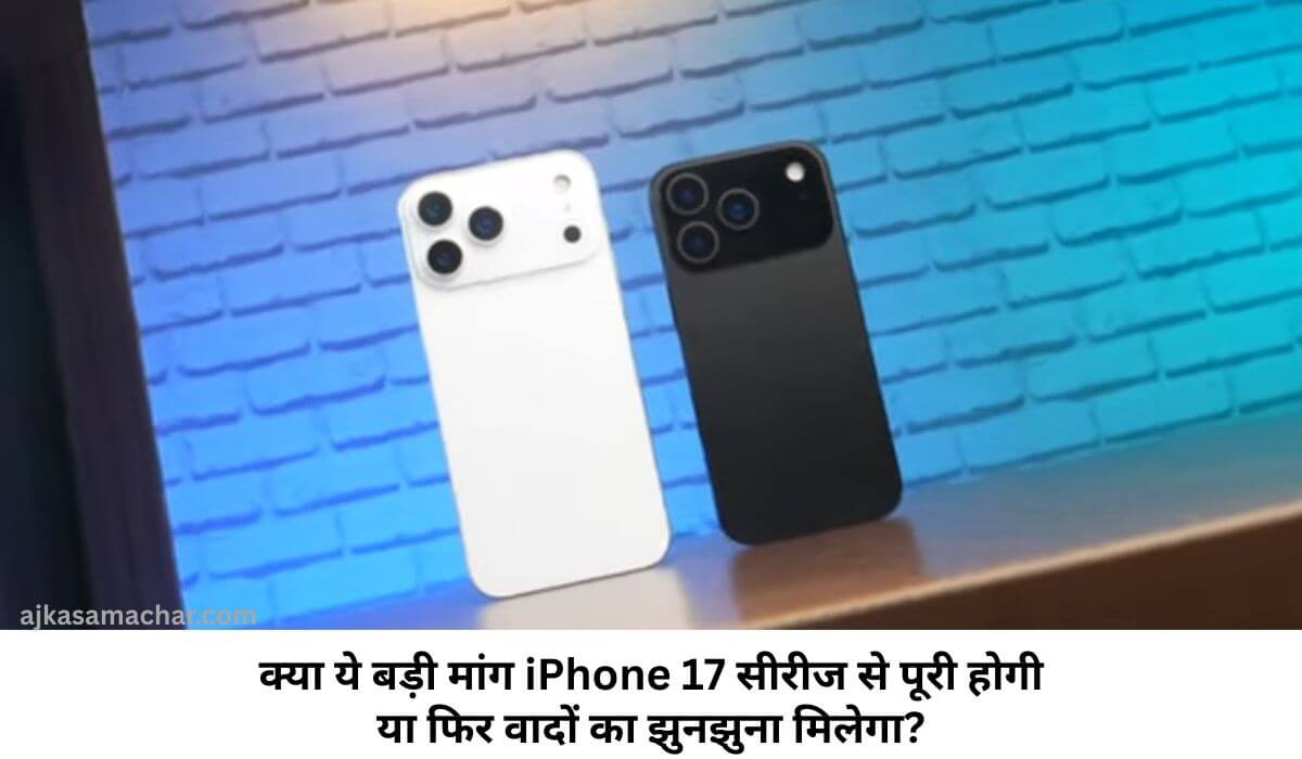 क्या ये बड़ी मांग iPhone 17 सीरीज से पूरी होगी या फिर वादों का झुनझुना मिलेगा?