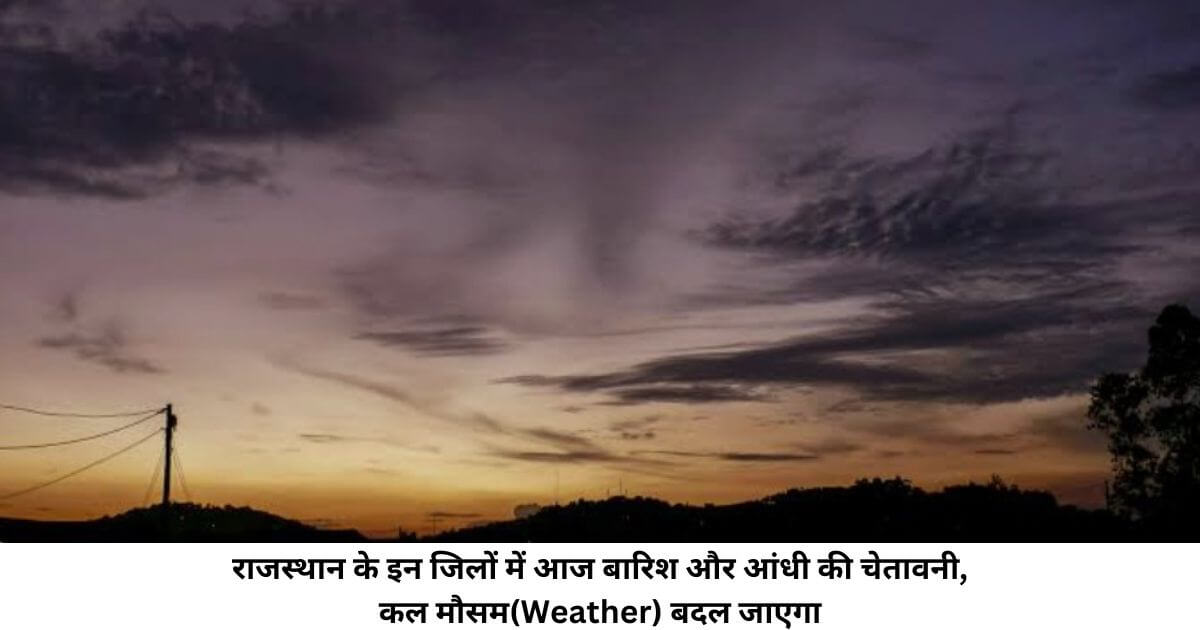 राजस्थान के इन जिलों में आज बारिश और आंधी की चेतावनी, कल मौसम(Weather) बदल जाएगा